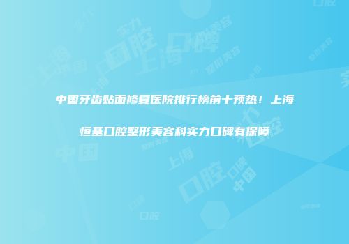 中国牙齿贴面修复医院排行榜前十预热！上海恒基口腔整形美容科实力口碑有保障