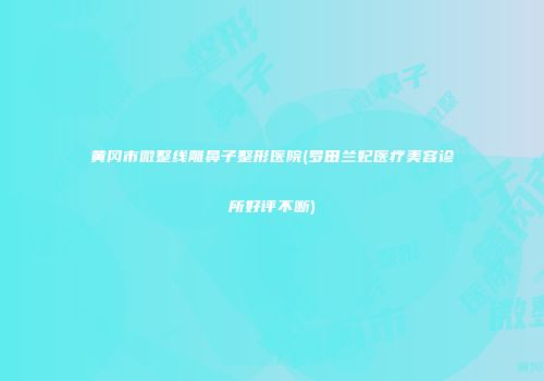 黄冈市微整线雕鼻子整形医院(罗田兰妃医疗美容诊所好评不断)