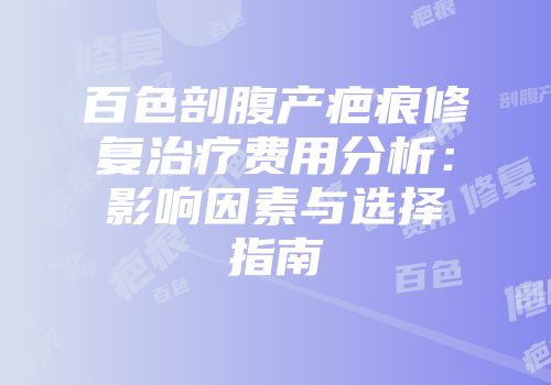 百色剖腹产疤痕修复治疗费用分析：影响因素与选择指南