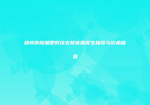 郑州市除腿肥胖纹去除优质医生推荐与价格信息