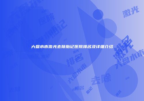 六盘水市激光去除胎记医院排名及详细介绍