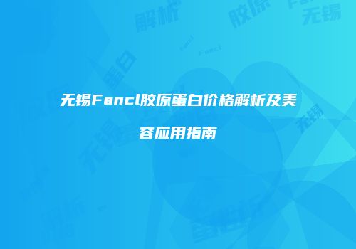 无锡Fancl胶原蛋白价格解析及美容应用指南