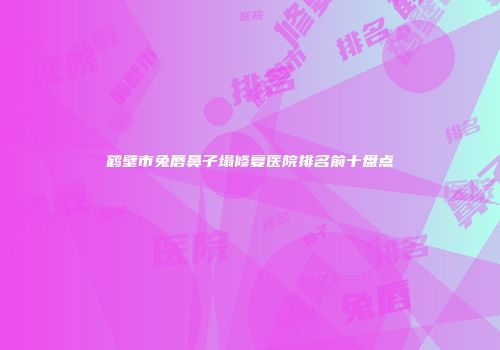 鹤壁市兔唇鼻子塌修复医院排名前十盘点