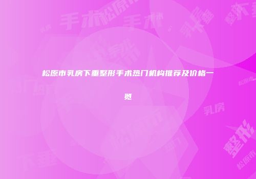 松原市乳房下垂整形手术热门机构推荐及价格一览