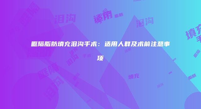 眶隔脂肪填充泪沟手术：适用人群及术前注意事项