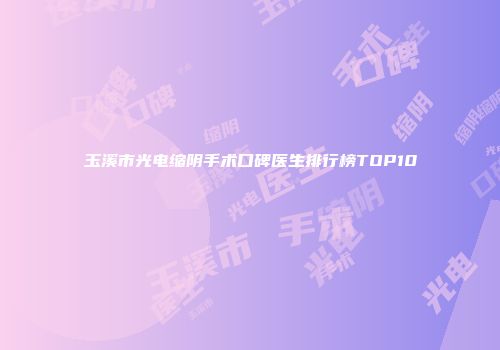 玉溪市光电缩阴手术口碑医生排行榜TOP10