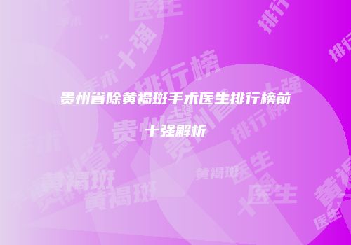 贵州省除黄褐斑手术医生排行榜前十强解析