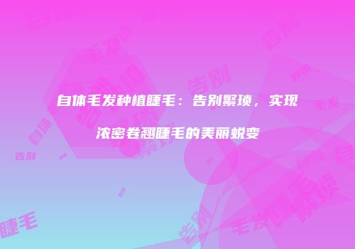 自体毛发种植睫毛：告别繁琐，实现浓密卷翘睫毛的美丽蜕变