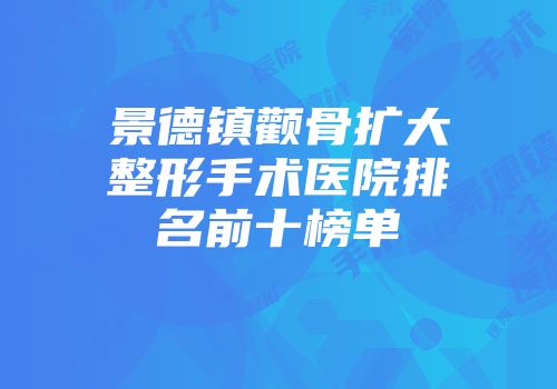 景德镇颧骨扩大整形手术医院排名前十榜单
