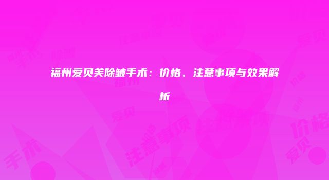 福州爱贝芙除皱手术：价格、注意事项与效果解析