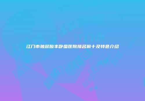 江门市玻尿酸丰卧蚕医院排名前十及特色介绍