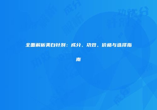 全面解析美白针剂：成分、功效、价格与选择指南