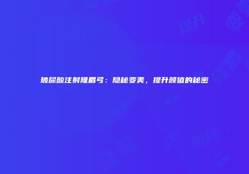 玻尿酸注射隆眉弓：隐秘变美，提升颜值的秘密