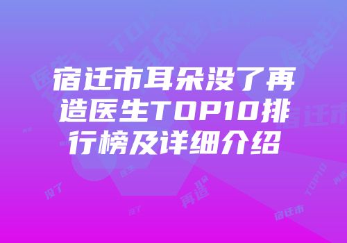 宿迁市耳朵没了再造医生TOP10排行榜及详细介绍