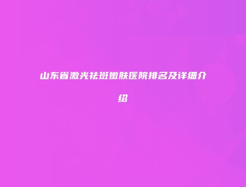 山东省激光祛斑嫩肤医院排名及详细介绍