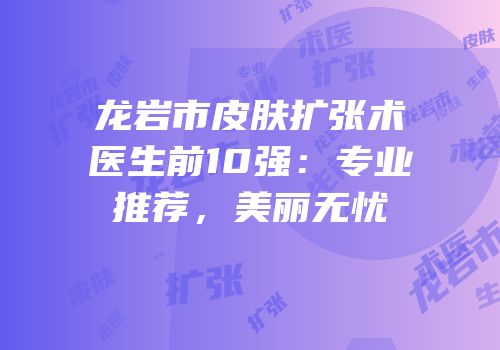 龙岩市皮肤扩张术医生前10强：专业推荐，美丽无忧
