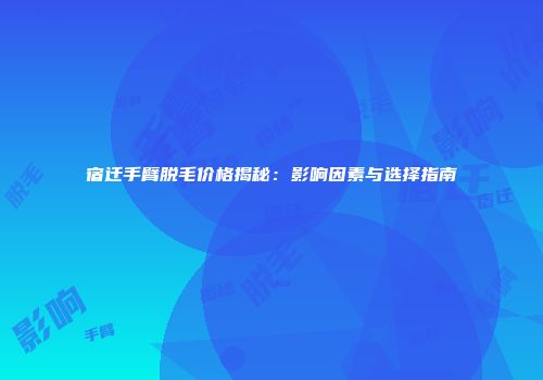 宿迁手臂脱毛价格揭秘：影响因素与选择指南