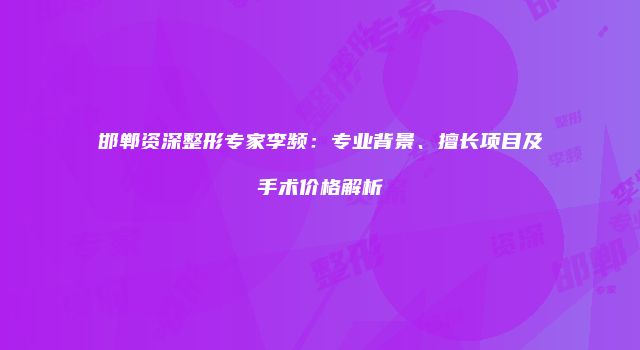 邯郸资深整形专家李频：专业背景、擅长项目及手术价格解析