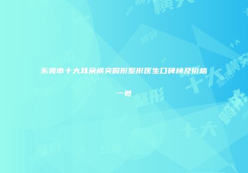 东莞市十大耳朵横突畸形整形医生口碑榜及价格一览