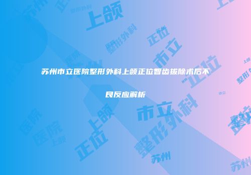 苏州市立医院整形外科上颌正位智齿拔除术后不良反应解析