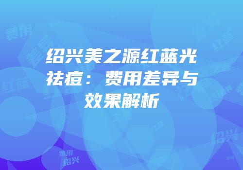 绍兴美之源红蓝光祛痘：费用差异与效果解析