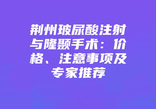 荆州玻尿酸注射与隆颞手术：价格、注意事项及专家推荐