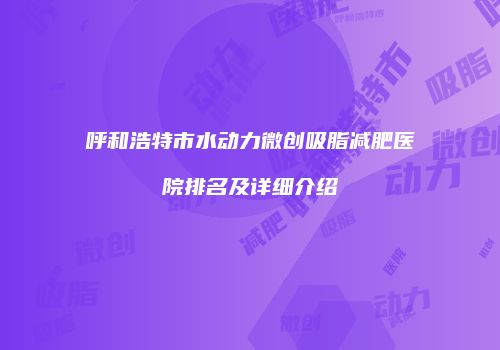 呼和浩特市水动力微创吸脂减肥医院排名及详细介绍