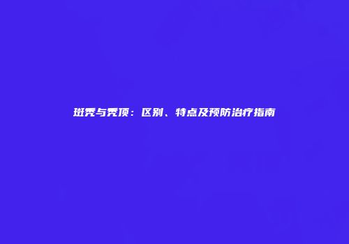 斑秃与秃顶：区别、特点及预防治疗指南