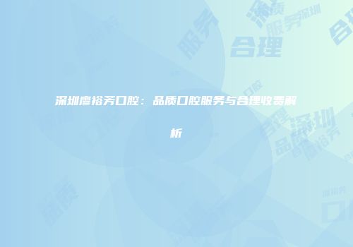 深圳廖裕芳口腔：品质口腔服务与合理收费解析