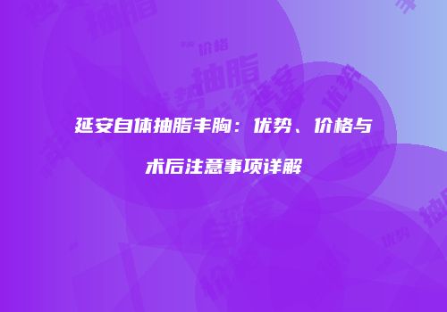 延安自体抽脂丰胸：优势、价格与术后注意事项详解