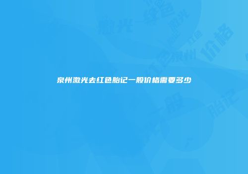 泉州激光去红色胎记一般价格需要多少