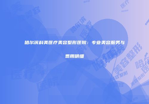 哈尔滨科美医疗美容整形医院：专业美容服务与费用明细