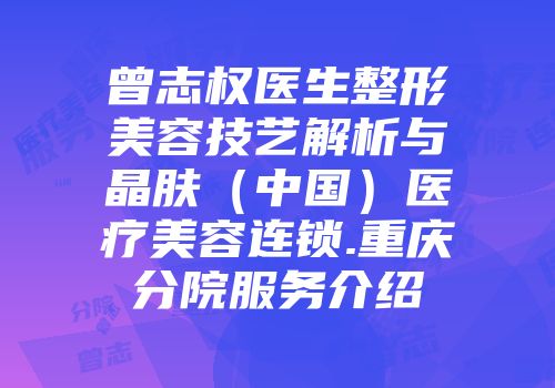 曾志权医生整形美容技艺解析与晶肤（中国）医疗美容连锁.重庆分院服务介绍