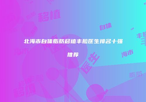 北海市自体脂肪移植丰脸医生排名十强推荐