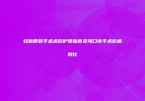 轻微唇裂手术术后护理指南及海口市手术价格对比