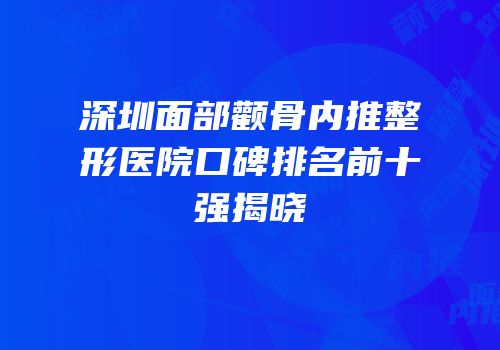 深圳面部颧骨内推整形医院口碑排名前十强揭晓