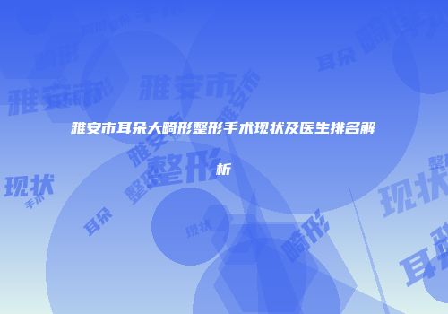雅安市耳朵大畸形整形手术现状及医生排名解析