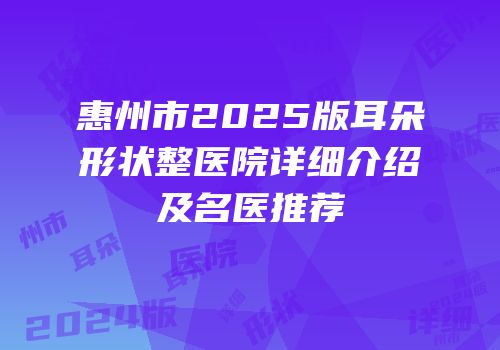 惠州市2025版耳朵形状整医院详细介绍及名医推荐