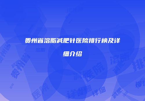 贵州省溶脂减肥针医院排行榜及详细介绍