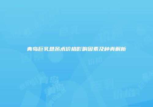 青岛巨乳悬吊术价格影响因素及种类解析