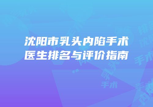 沈阳市乳头内陷手术医生排名与评价指南
