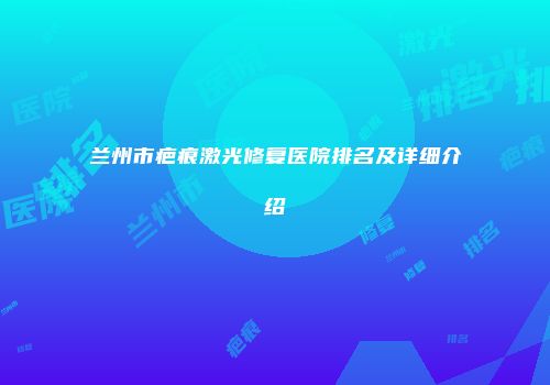 兰州市疤痕激光修复医院排名及详细介绍