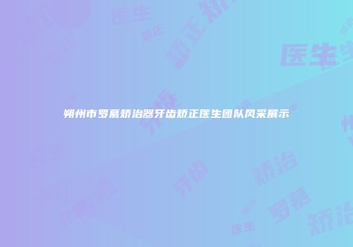 朔州市罗慕矫治器牙齿矫正医生团队风采展示