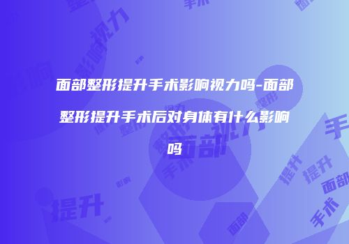 面部整形提升手术影响视力吗-面部整形提升手术后对身体有什么影响吗