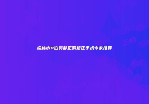榆林市8位鼻部正畸矫正手术专家推荐
