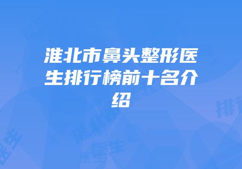 淮北市鼻头整形医生排行榜前十名介绍