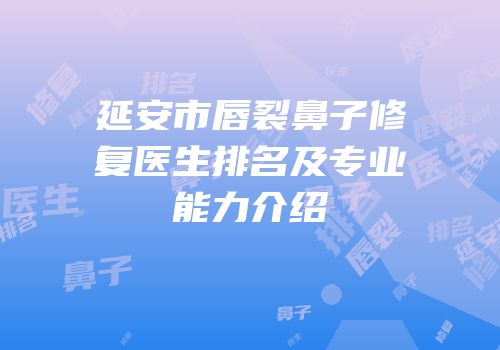 延安市唇裂鼻子修复医生排名及专业能力介绍