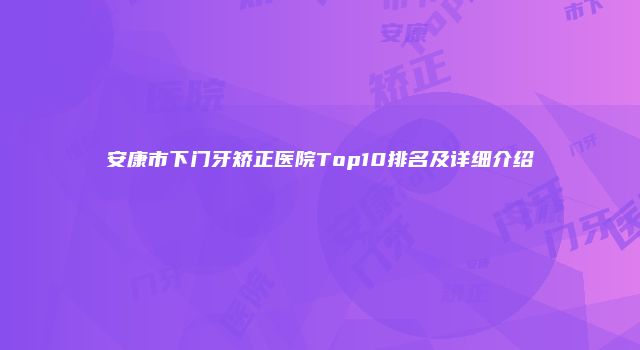 安康市下门牙矫正医院Top10排名及详细介绍