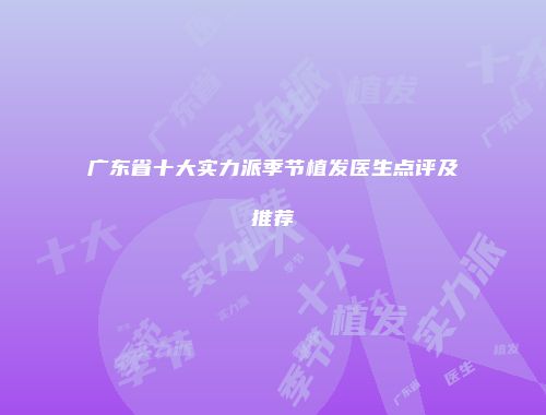 广东省十大实力派季节植发医生点评及推荐