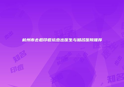 杭州市去痘印痘坑杰出医生与知名医院推荐